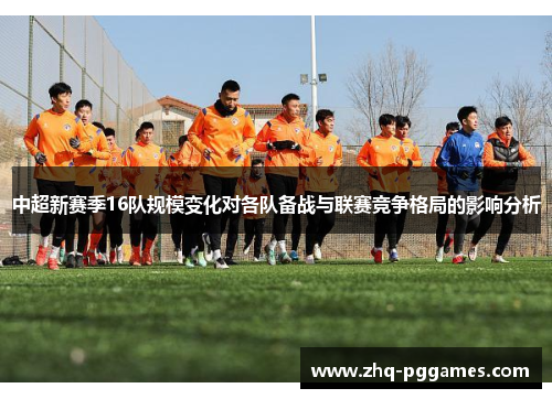 中超新赛季16队规模变化对各队备战与联赛竞争格局的影响分析 中超新赛季16队规模变化对各队备战与联赛竞争格局的影响分析