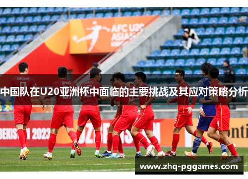 中国队在U20亚洲杯中面临的主要挑战及其应对策略分析