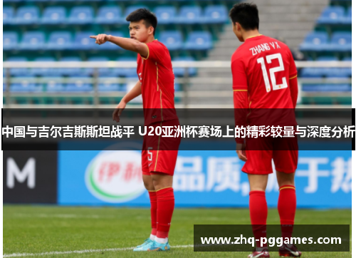 中国与吉尔吉斯斯坦战平 U20亚洲杯赛场上的精彩较量与深度分析 中国与吉尔吉斯斯坦战平 U20亚洲杯赛场上的精彩较量与深度分析