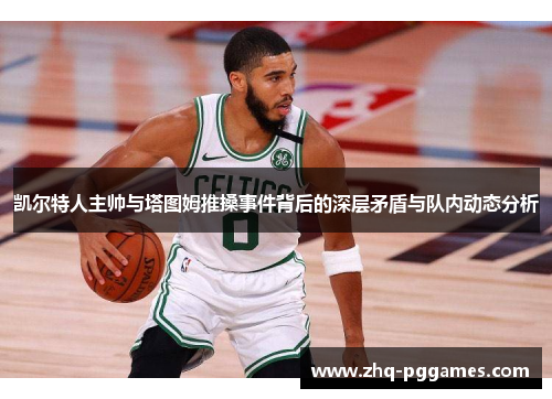 凯尔特人主帅与塔图姆推搡事件背后的深层矛盾与队内动态分析 凯尔特人主帅与塔图姆推搡事件背后的深层矛盾与队内动态分析
