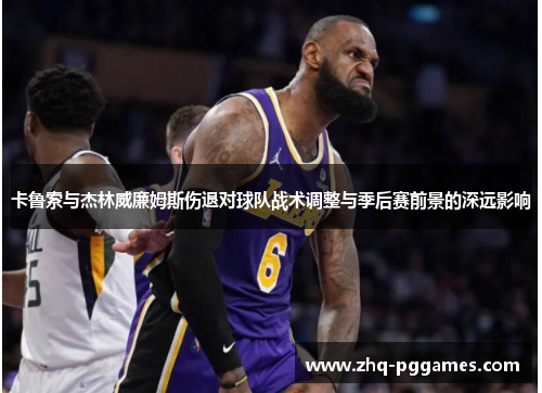 卡鲁索与杰林威廉姆斯伤退对球队战术调整与季后赛前景的深远影响 卡鲁索与杰林威廉姆斯伤退对球队战术调整与季后赛前景的深远影响