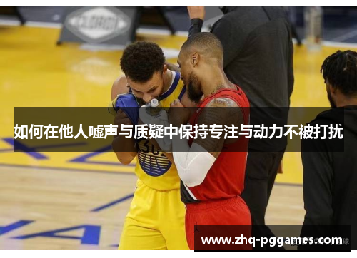 如何在他人嘘声与质疑中保持专注与动力不被打扰 如何在他人嘘声与质疑中保持专注与动力不被打扰