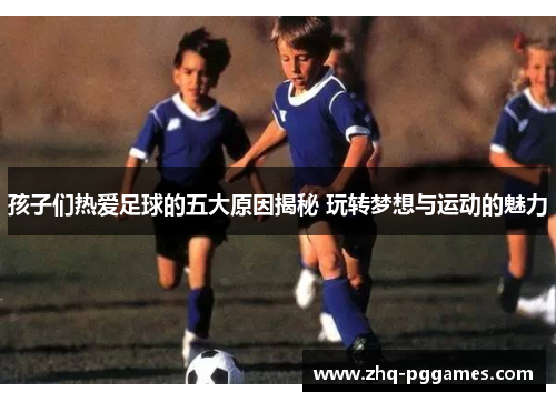 孩子们热爱足球的五大原因揭秘 玩转梦想与运动的魅力
