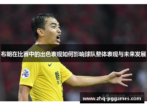 布朗在比赛中的出色表现如何影响球队整体表现与未来发展