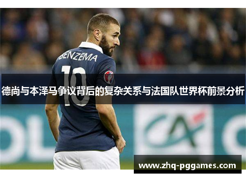 德尚与本泽马争议背后的复杂关系与法国队世界杯前景分析 德尚与本泽马争议背后的复杂关系与法国队世界杯前景分析
