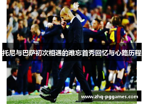 托尼与巴萨初次相遇的难忘首秀回忆与心路历程 托尼与巴萨初次相遇的难忘首秀回忆与心路历程