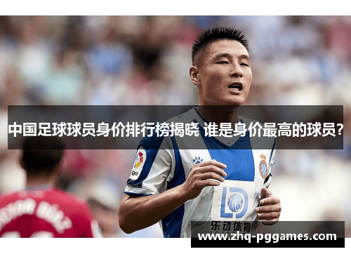 中国足球球员身价排行榜揭晓 谁是身价最高的球员? 中国足球球员身价排行榜揭晓 谁是身价最高的球员?