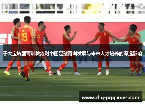 于大宝转型青训教练对中国足球青训发展与未来人才培养的深远影响