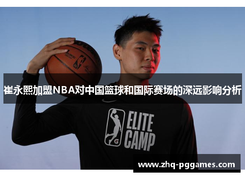 崔永熙加盟NBA对中国篮球和国际赛场的深远影响分析 崔永熙加盟NBA对中国篮球和国际赛场的深远影响分析