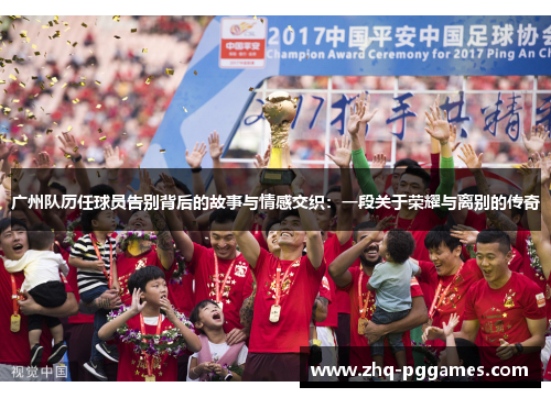 广州队历任球员告别背后的故事与情感交织：一段关于荣耀与离别的传奇