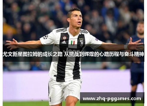 尤文新星图拉姆的成长之路 从挑战到辉煌的心路历程与奋斗精神