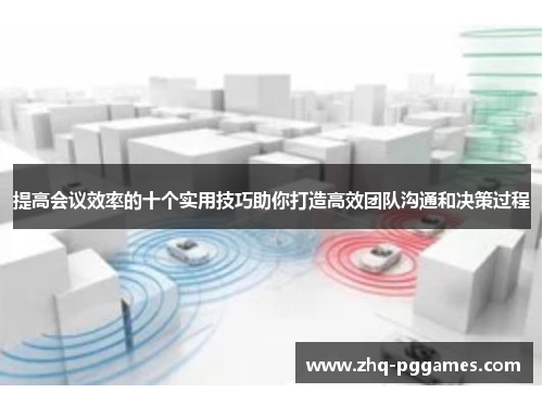 提高会议效率的十个实用技巧助你打造高效团队沟通和决策过程 提高会议效率的十个实用技巧助你打造高效团队沟通和决策过程