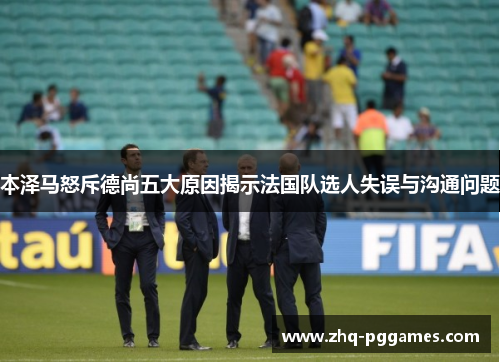 本泽马怒斥德尚五大原因揭示法国队选人失误与沟通问题 本泽马怒斥德尚五大原因揭示法国队选人失误与沟通问题