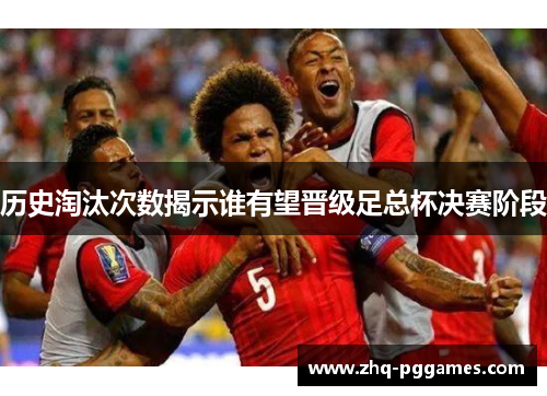 历史淘汰次数揭示谁有望晋级足总杯决赛阶段 历史淘汰次数揭示谁有望晋级足总杯决赛阶段