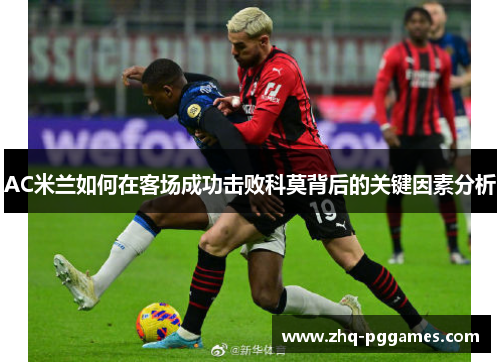 AC米兰如何在客场成功击败科莫背后的关键因素分析