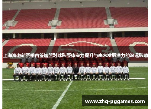 上海海港新赛季首签加盟对球队整体实力提升与未来发展潜力的深远影响 上海海港新赛季首签加盟对球队整体实力提升与未来发展潜力的深远影响