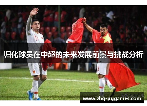 归化球员在中超的未来发展前景与挑战分析 归化球员在中超的未来发展前景与挑战分析