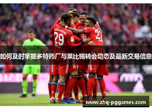 如何及时掌握多特药厂与莱比锡转会动态及最新交易信息 如何及时掌握多特药厂与莱比锡转会动态及最新交易信息