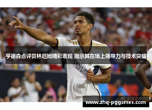 亨德森点评贝林厄姆精彩表现 揭示其在场上领导力与技术突破 亨德森点评贝林厄姆精彩表现 揭示其在场上领导力与技术突破