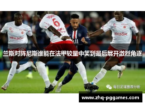 兰斯对阵尼斯谁能在法甲较量中笑到最后展开激烈角逐
