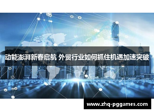 动能澎湃新春启航 外贸行业如何抓住机遇加速突破