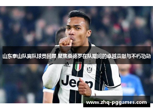 山东泰山队离队球员回顾 聚焦桑德罗在队期间的卓越贡献与不朽功勋 山东泰山队离队球员回顾 聚焦桑德罗在队期间的卓越贡献与不朽功勋