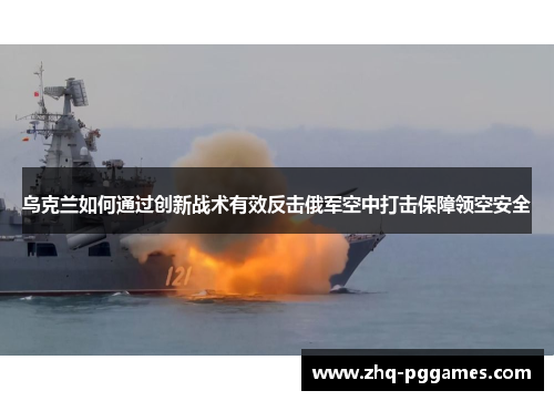 乌克兰如何通过创新战术有效反击俄军空中打击保障领空安全