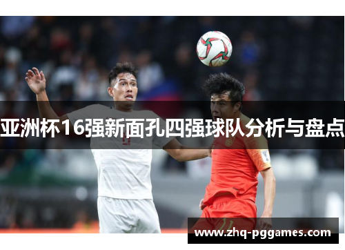 亚洲杯16强新面孔四强球队分析与盘点 亚洲杯16强新面孔四强球队分析与盘点