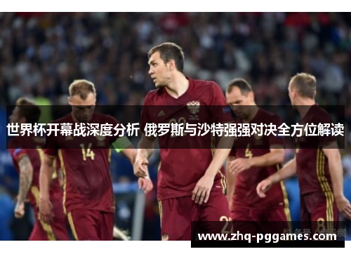 世界杯开幕战深度分析 俄罗斯与沙特强强对决全方位解读 世界杯开幕战深度分析 俄罗斯与沙特强强对决全方位解读