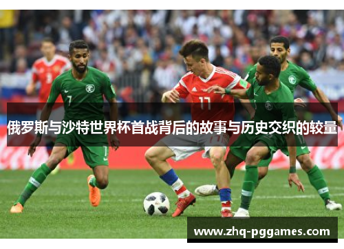 俄罗斯与沙特世界杯首战背后的故事与历史交织的较量
