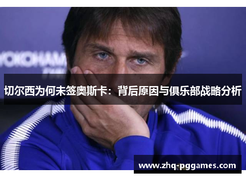 切尔西为何未签奥斯卡:背后原因与俱乐部战略分析 切尔西为何未签奥斯卡:背后原因与俱乐部战略分析