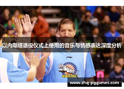 以内斯塔退役仪式上使用的音乐与情感表达深度分析 以内斯塔退役仪式上使用的音乐与情感表达深度分析
