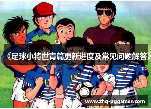 《足球小将世青篇更新进度及常见问题解答》 《足球小将世青篇更新进度及常见问题解答》