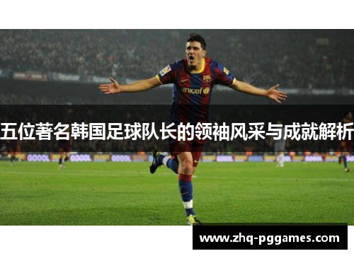 五位著名韩国足球队长的领袖风采与成就解析