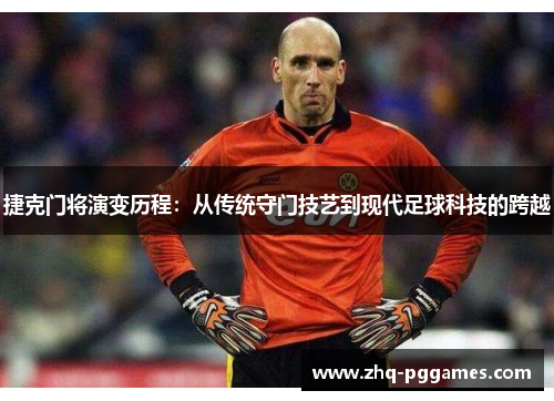 捷克门将演变历程:从传统守门技艺到现代足球科技的跨越 捷克门将演变历程:从传统守门技艺到现代足球科技的跨越