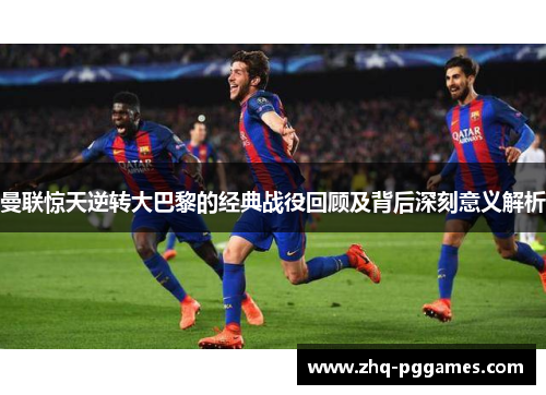 曼联惊天逆转大巴黎的经典战役回顾及背后深刻意义解析