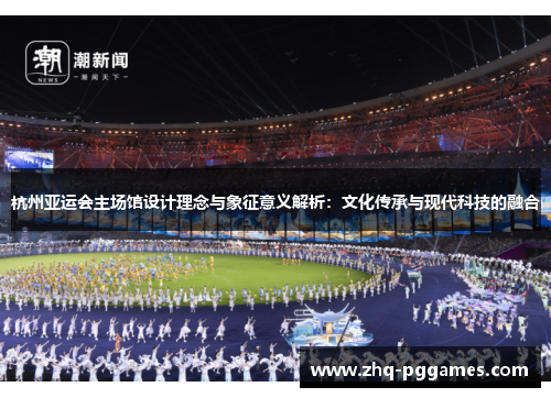 杭州亚运会主场馆设计理念与象征意义解析:文化传承与现代科技的融合 杭州亚运会主场馆设计理念与象征意义解析:文化传承与现代科技的融合