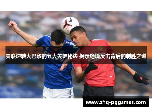 曼联逆转大巴黎的五大关键秘诀 揭示绝境反击背后的制胜之道
