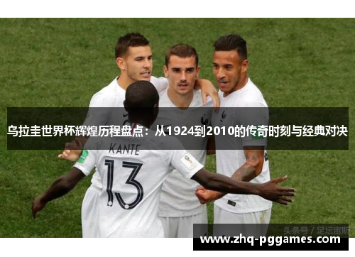 乌拉圭世界杯辉煌历程盘点：从1924到2010的传奇时刻与经典对决