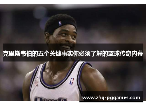 克里斯韦伯的五个关键事实你必须了解的篮球传奇内幕 克里斯韦伯的五个关键事实你必须了解的篮球传奇内幕