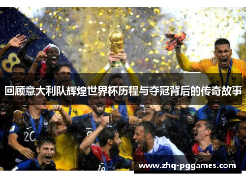 回顾意大利队辉煌世界杯历程与夺冠背后的传奇故事 回顾意大利队辉煌世界杯历程与夺冠背后的传奇故事