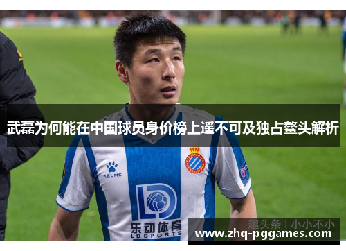 武磊为何能在中国球员身价榜上遥不可及独占鳌头解析