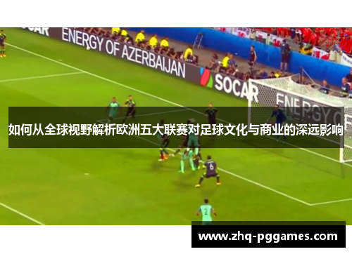 如何从全球视野解析欧洲五大联赛对足球文化与商业的深远影响