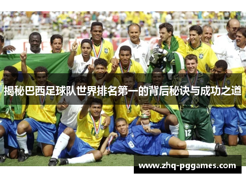揭秘巴西足球队世界排名第一的背后秘诀与成功之道