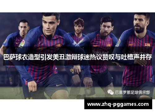 巴萨球衣造型引发美丑激辩球迷热议赞叹与吐槽声并存