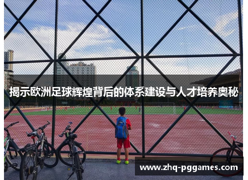 揭示欧洲足球辉煌背后的体系建设与人才培养奥秘