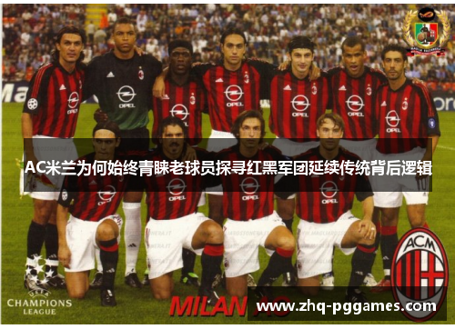 AC米兰为何始终青睐老球员探寻红黑军团延续传统背后逻辑 AC米兰为何始终青睐老球员探寻红黑军团延续传统背后逻辑
