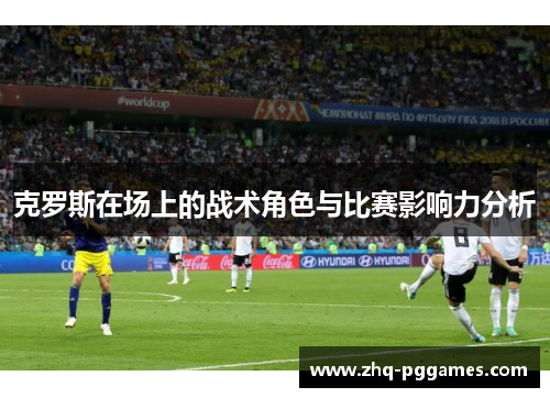 克罗斯在场上的战术角色与比赛影响力分析