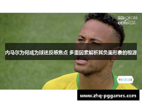 内马尔为何成为球迷反感焦点 多重因素解析其负面形象的根源 内马尔为何成为球迷反感焦点 多重因素解析其负面形象的根源
