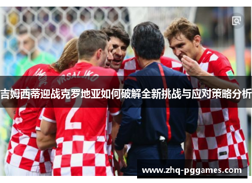 吉姆西蒂迎战克罗地亚如何破解全新挑战与应对策略分析